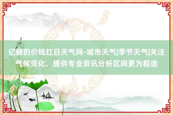 亿健的价钱红日天气网-城市天气|季节天气|关注气候变化，提供专业资讯分析区间更为粗造